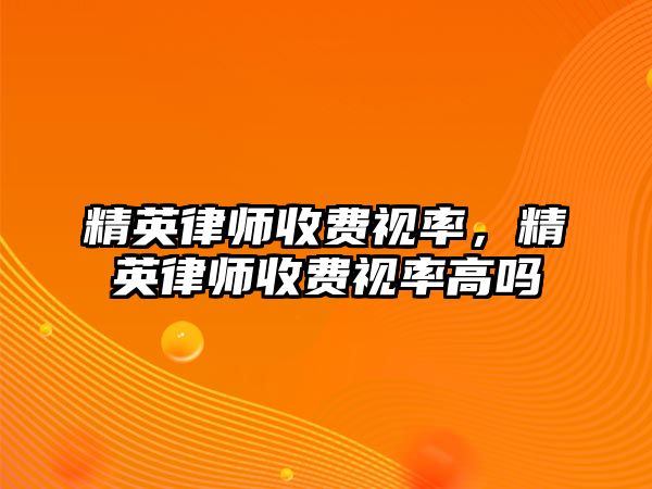 精英律師收費視率，精英律師收費視率高嗎