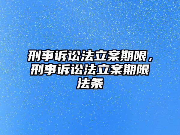 刑事訴訟法立案期限，刑事訴訟法立案期限法條