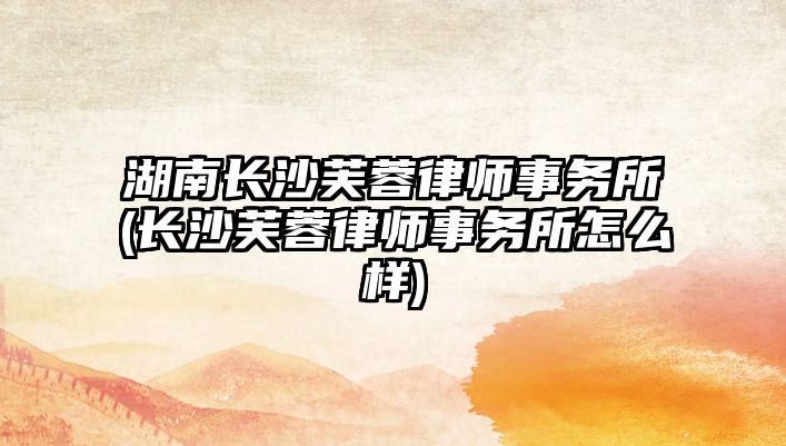 湖南長沙芙蓉律師事務(wù)所(長沙芙蓉律師事務(wù)所怎么樣)