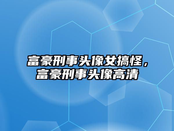 富豪刑事頭像女搞怪，富豪刑事頭像高清