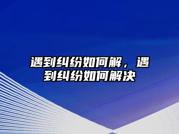 遇到糾紛如何解，遇到糾紛如何解決