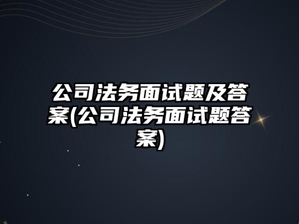 公司法務面試題及答案(公司法務面試題答案)