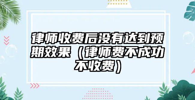 律師收費后沒有達(dá)到預(yù)期效果（律師費不成功不收費）