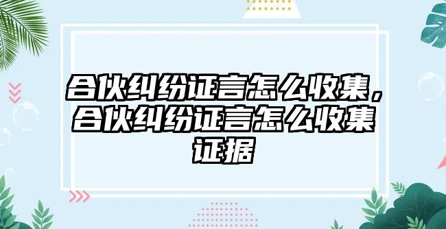 合伙糾紛證言怎么收集，合伙糾紛證言怎么收集證據