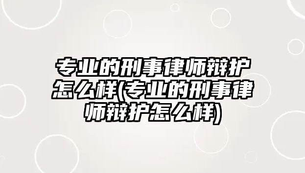 專業的刑事律師辯護怎么樣(專業的刑事律師辯護怎么樣)