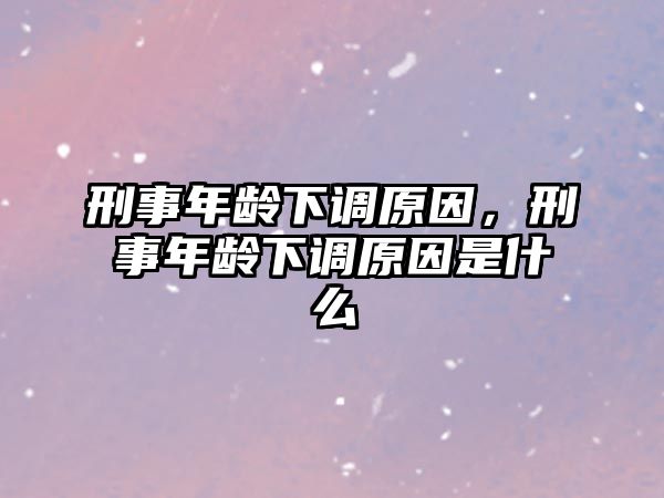 刑事年齡下調(diào)原因，刑事年齡下調(diào)原因是什么