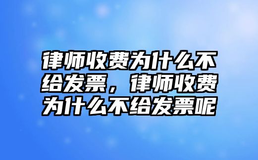 律師收費為什么不給發票，律師收費為什么不給發票呢