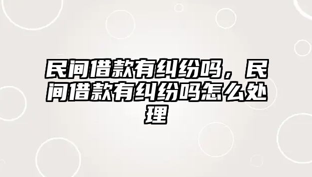 民間借款有糾紛嗎，民間借款有糾紛嗎怎么處理