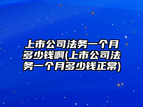 上市公司法務一個月多少錢啊(上市公司法務一個月多少錢正常)