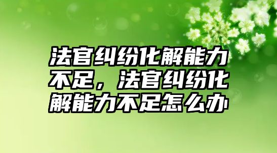 法官糾紛化解能力不足，法官糾紛化解能力不足怎么辦