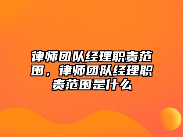 律師團隊經(jīng)理職責范圍，律師團隊經(jīng)理職責范圍是什么