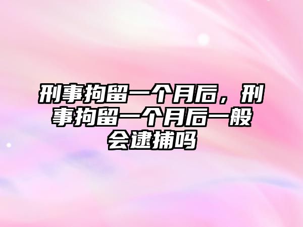 刑事拘留一個月后，刑事拘留一個月后一般會逮捕嗎