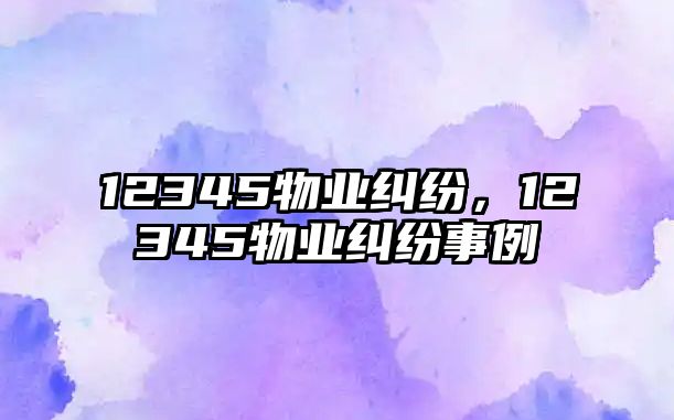 12345物業糾紛，12345物業糾紛事例