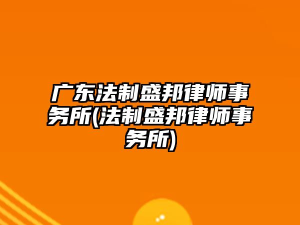 廣東法制盛邦律師事務(wù)所(法制盛邦律師事務(wù)所)