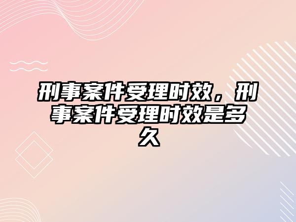 刑事案件受理時效，刑事案件受理時效是多久