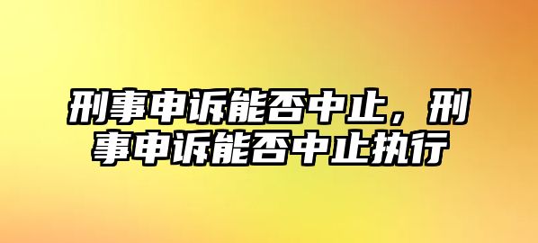 刑事申訴能否中止，刑事申訴能否中止執(zhí)行