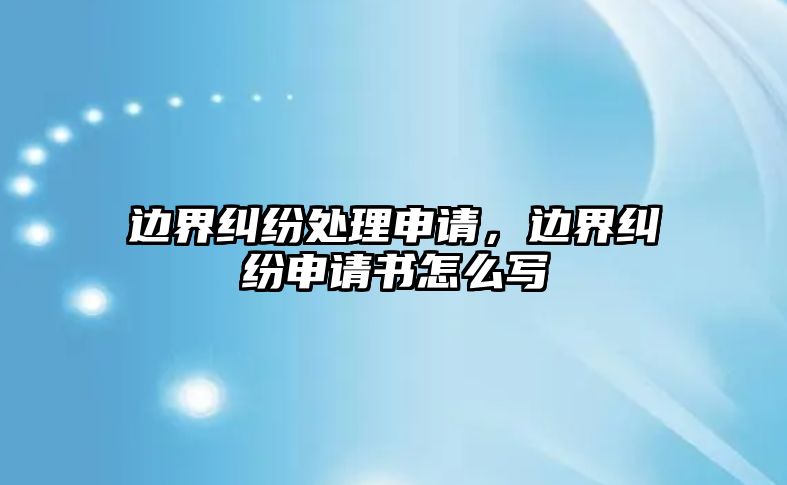 邊界糾紛處理申請，邊界糾紛申請書怎么寫