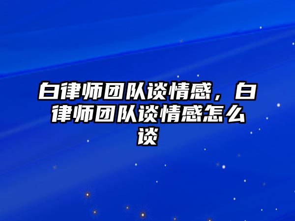 白律師團隊談情感，白律師團隊談情感怎么談