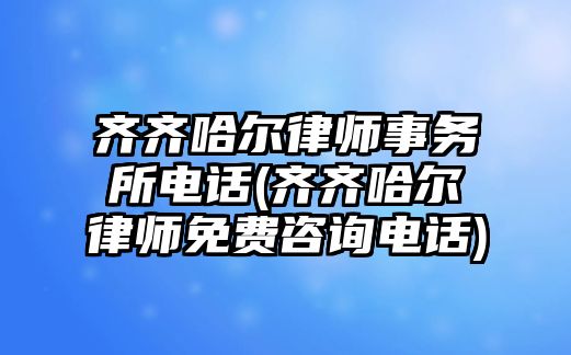 齊齊哈爾律師事務所電話(齊齊哈爾律師免費咨詢電話)