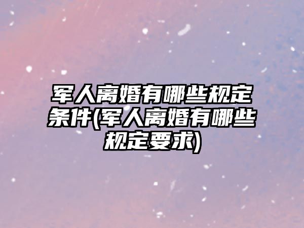 軍人離婚有哪些規(guī)定條件(軍人離婚有哪些規(guī)定要求)