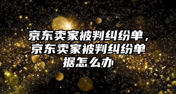 京東賣家被判糾紛單，京東賣家被判糾紛單據(jù)怎么辦