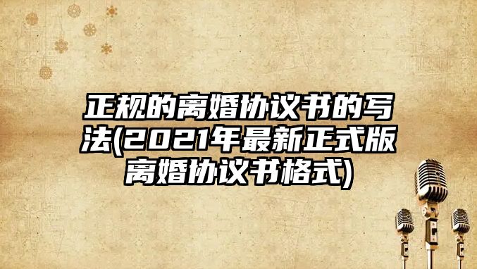 正規的離婚協議書的寫法(2021年最新正式版離婚協議書格式)