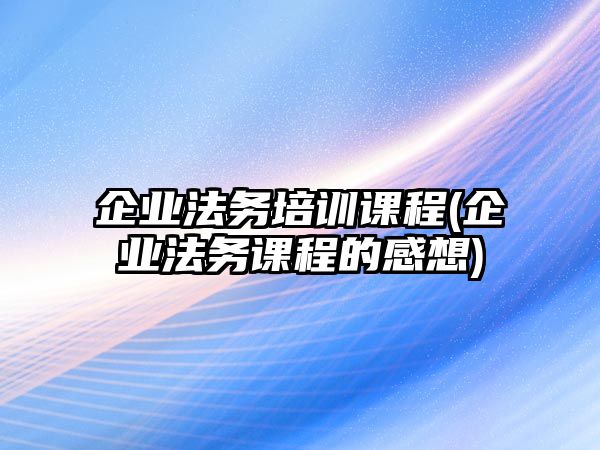 企業法務培訓課程(企業法務課程的感想)