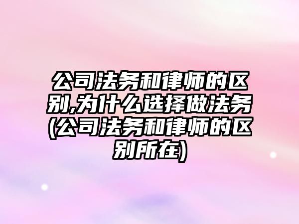 公司法務和律師的區別,為什么選擇做法務(公司法務和律師的區別所在)