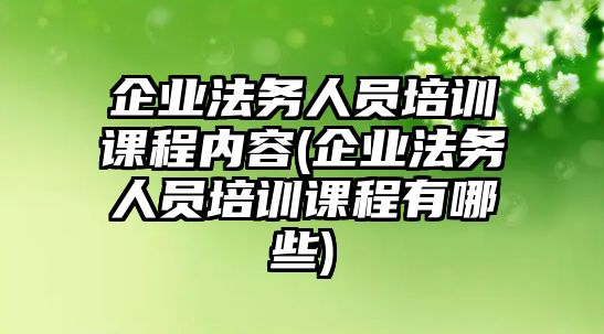 企業法務人員培訓課程內容(企業法務人員培訓課程有哪些)