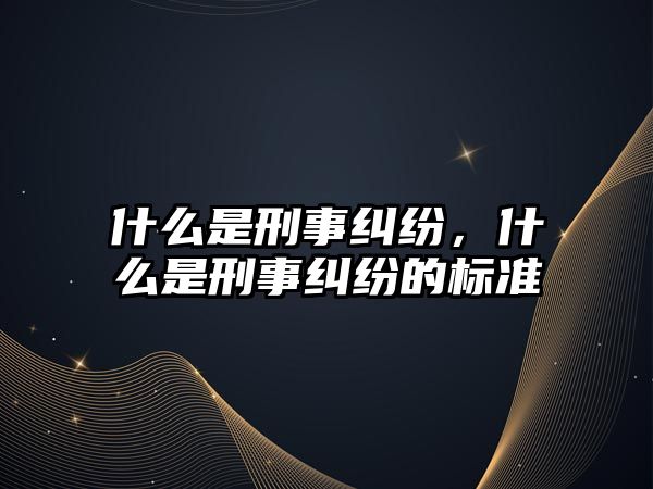 什么是刑事糾紛，什么是刑事糾紛的標準