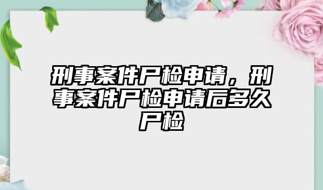 刑事案件尸檢申請，刑事案件尸檢申請后多久尸檢