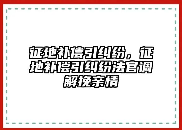 征地補償引糾紛，征地補償引糾紛法官調解挽親情