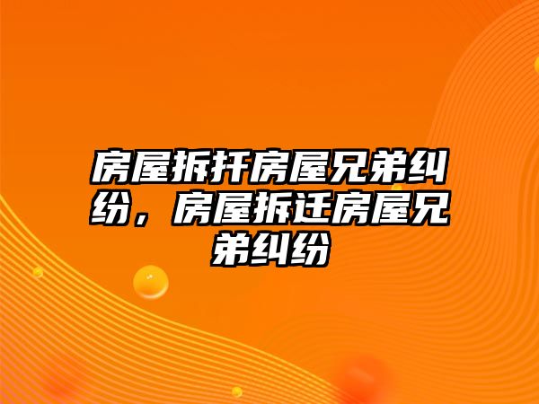 房屋拆扦房屋兄弟糾紛，房屋拆遷房屋兄弟糾紛