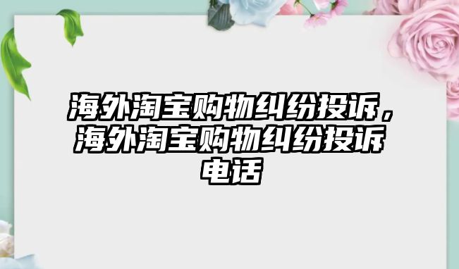 海外淘寶購物糾紛投訴，海外淘寶購物糾紛投訴電話