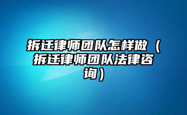 拆遷律師團隊怎樣做（拆遷律師團隊法律咨詢）