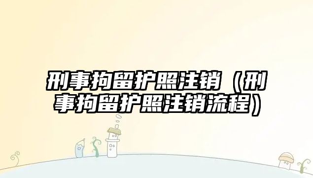 刑事拘留護照注銷（刑事拘留護照注銷流程）