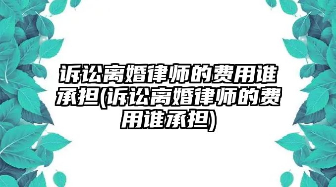 訴訟離婚律師的費用誰承擔(訴訟離婚律師的費用誰承擔)