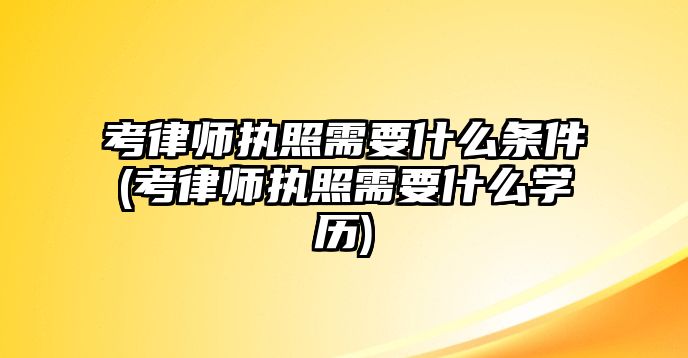 考律師執(zhí)照需要什么條件(考律師執(zhí)照需要什么學(xué)歷)