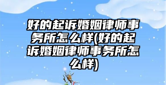 好的起訴婚姻律師事務所怎么樣(好的起訴婚姻律師事務所怎么樣)