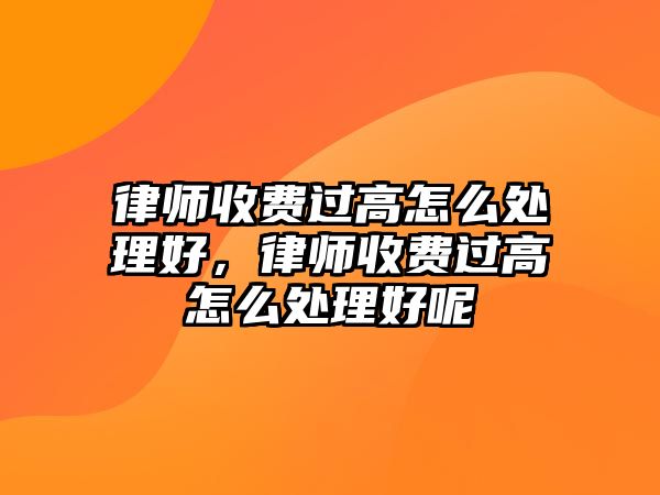 律師收費過高怎么處理好，律師收費過高怎么處理好呢