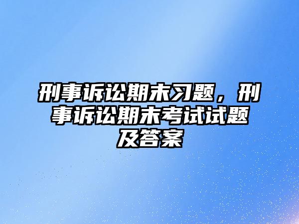 刑事訴訟期末習題，刑事訴訟期末考試試題及答案