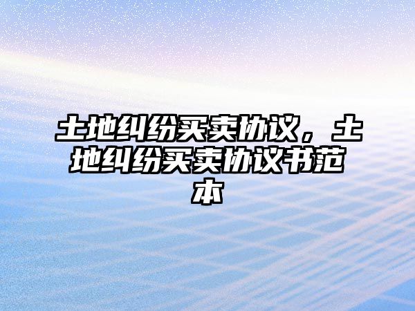 土地糾紛買賣協議，土地糾紛買賣協議書范本