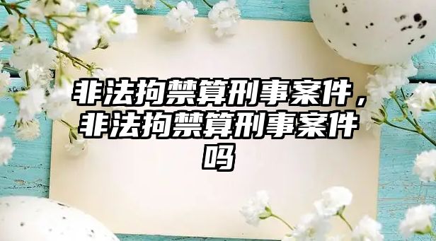 非法拘禁算刑事案件，非法拘禁算刑事案件嗎