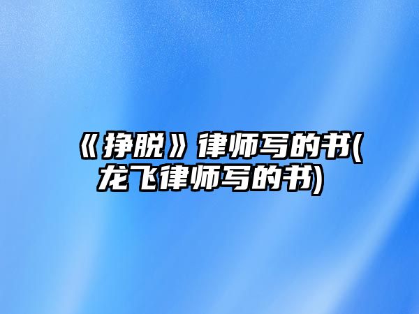 《掙脫》律師寫(xiě)的書(shū)(龍飛律師寫(xiě)的書(shū))