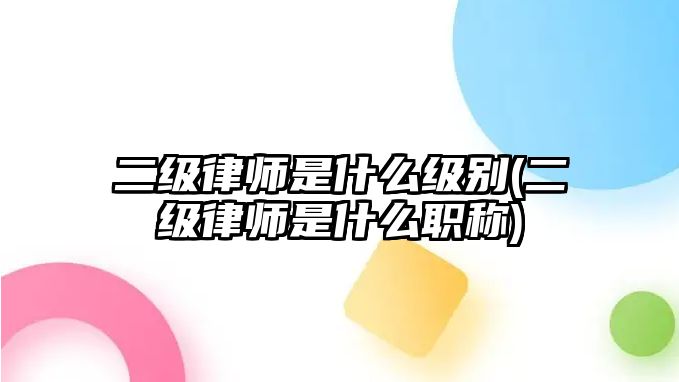 二級(jí)律師是什么級(jí)別(二級(jí)律師是什么職稱)