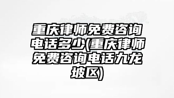 重慶律師免費(fèi)咨詢電話多少(重慶律師免費(fèi)咨詢電話九龍坡區(qū))