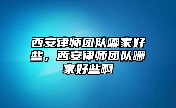 西安律師團隊哪家好些，西安律師團隊哪家好些啊