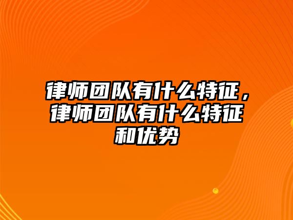 律師團(tuán)隊(duì)有什么特征，律師團(tuán)隊(duì)有什么特征和優(yōu)勢(shì)