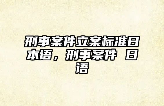 刑事案件立案標(biāo)準(zhǔn)日本語，刑事案件 日語