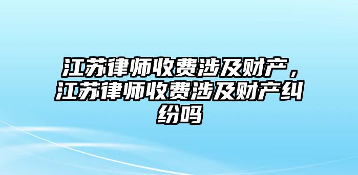 江蘇律師收費涉及財產，江蘇律師收費涉及財產糾紛嗎